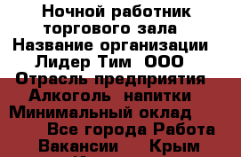 Ночной работник торгового зала › Название организации ­ Лидер Тим, ООО › Отрасль предприятия ­ Алкоголь, напитки › Минимальный оклад ­ 25 000 - Все города Работа » Вакансии   . Крым,Инкерман